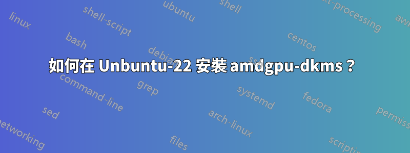 如何在 Unbuntu-22 安裝 amdgpu-dkms？