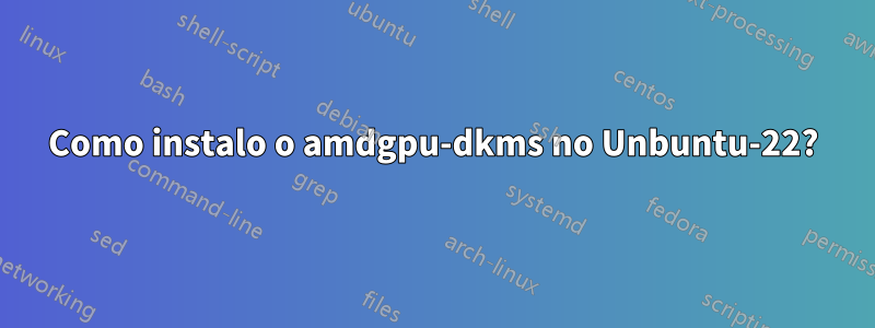 Como instalo o amdgpu-dkms no Unbuntu-22?