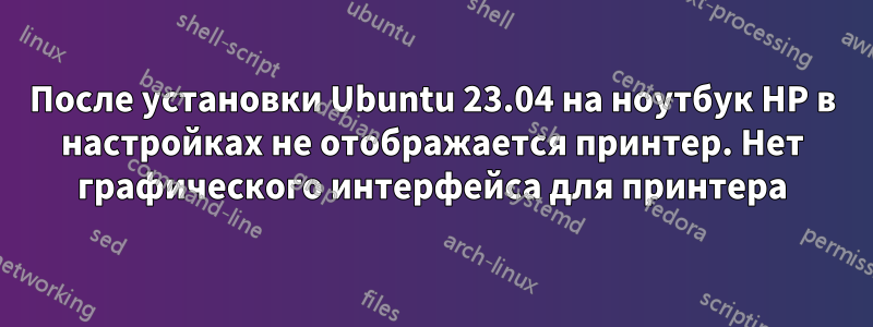 После установки Ubuntu 23.04 на ноутбук HP в настройках не отображается принтер. Нет графического интерфейса для принтера