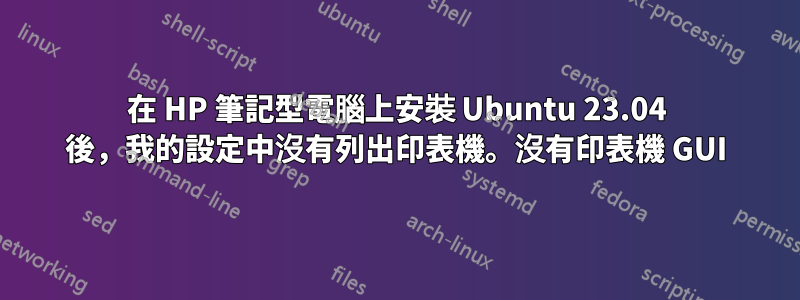 在 HP 筆記型電腦上安裝 Ubuntu 23.04 後，我的設定中沒有列出印表機。沒有印表機 GUI