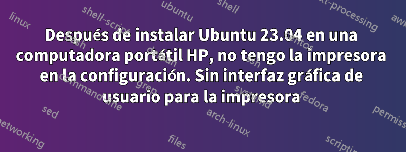 Después de instalar Ubuntu 23.04 en una computadora portátil HP, no tengo la impresora en la configuración. Sin interfaz gráfica de usuario para la impresora