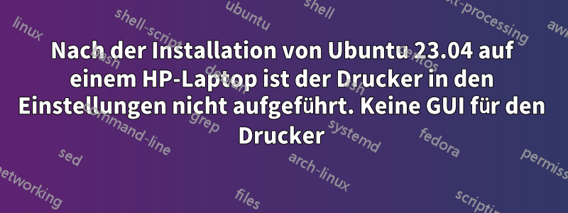 Nach der Installation von Ubuntu 23.04 auf einem HP-Laptop ist der Drucker in den Einstellungen nicht aufgeführt. Keine GUI für den Drucker