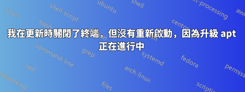 我在更新時關閉了終端，但沒有重新啟動，因為升級 apt 正在進行中