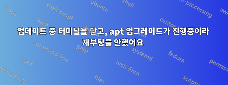 업데이트 중 터미널을 닫고, apt 업그레이드가 진행중이라 재부팅을 안했어요