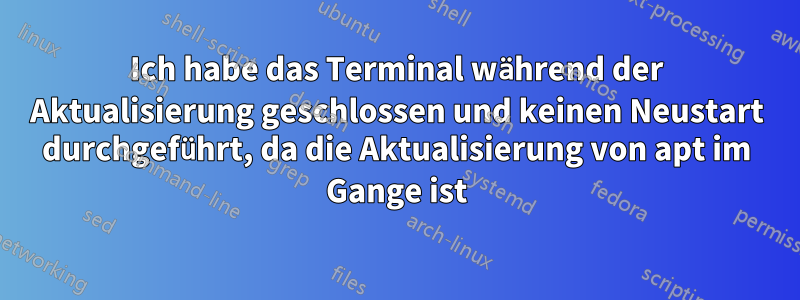 Ich habe das Terminal während der Aktualisierung geschlossen und keinen Neustart durchgeführt, da die Aktualisierung von apt im Gange ist