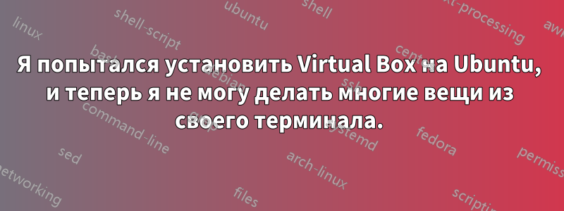 Я попытался установить Virtual Box на Ubuntu, и теперь я не могу делать многие вещи из своего терминала.
