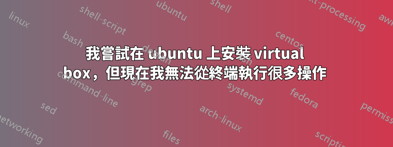 我嘗試在 ubuntu 上安裝 virtual box，但現在我無法從終端執行很多操作