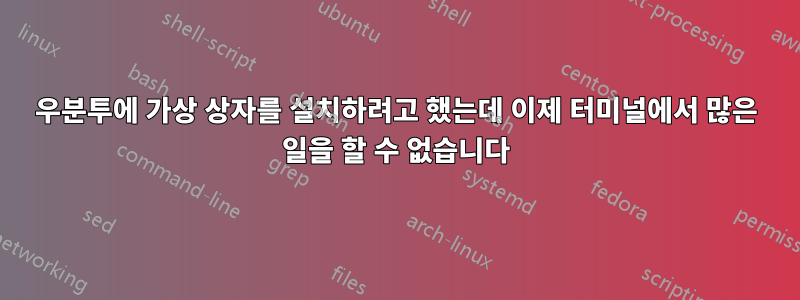 우분투에 가상 상자를 설치하려고 했는데 이제 터미널에서 많은 일을 할 수 없습니다