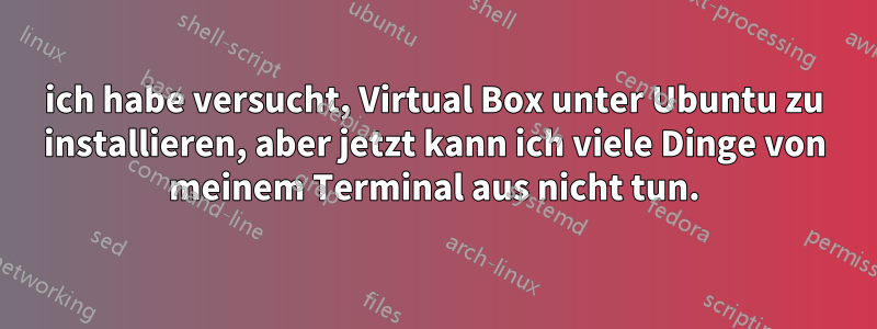 ich habe versucht, Virtual Box unter Ubuntu zu installieren, aber jetzt kann ich viele Dinge von meinem Terminal aus nicht tun.