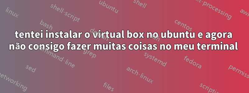 tentei instalar o virtual box no ubuntu e agora não consigo fazer muitas coisas no meu terminal