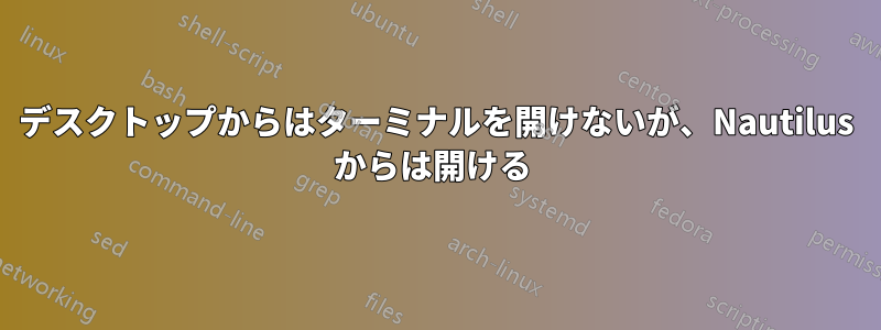 デスクトップからはターミナルを開けないが、Nautilus からは開ける 
