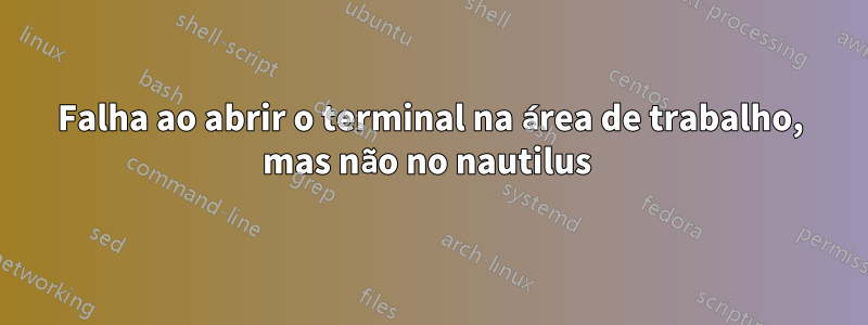 Falha ao abrir o terminal na área de trabalho, mas não no nautilus 