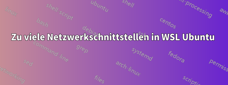 Zu viele Netzwerkschnittstellen in WSL Ubuntu