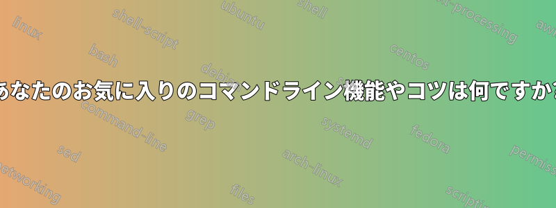 あなたのお気に入りのコマンドライン機能やコツは何ですか?