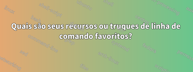 Quais são seus recursos ou truques de linha de comando favoritos?