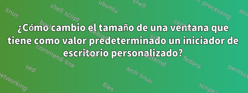 ¿Cómo cambio el tamaño de una ventana que tiene como valor predeterminado un iniciador de escritorio personalizado?
