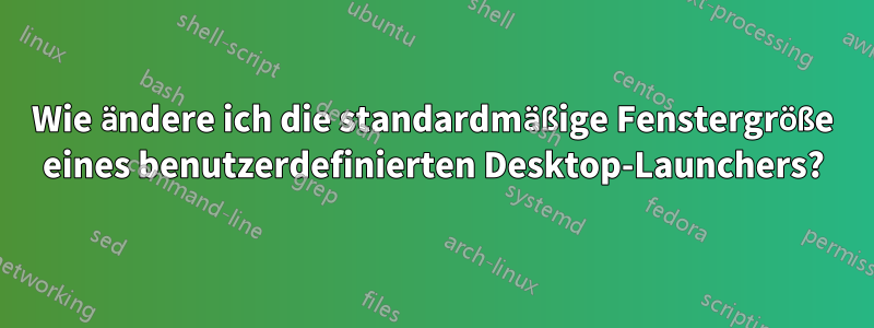 Wie ändere ich die standardmäßige Fenstergröße eines benutzerdefinierten Desktop-Launchers?