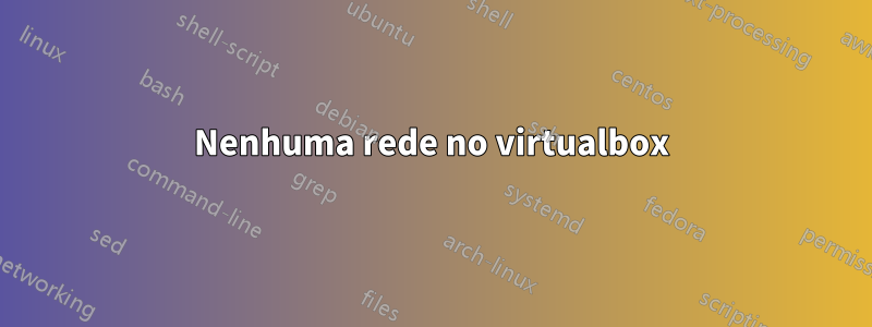 Nenhuma rede no virtualbox