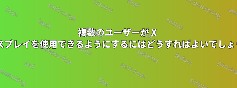 複数のユーザーが X ディスプレイを使用できるようにするにはどうすればよいでしょうか?