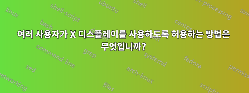 여러 사용자가 X 디스플레이를 사용하도록 허용하는 방법은 무엇입니까?