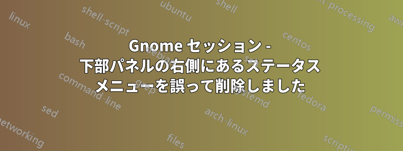 Gnome セッション - 下部パネルの右側にあるステータス メニューを誤って削除しました