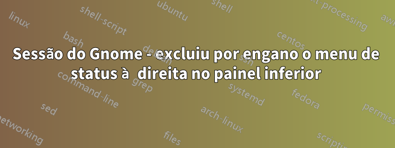Sessão do Gnome - excluiu por engano o menu de status à direita no painel inferior