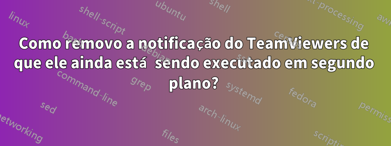 Como removo a notificação do TeamViewers de que ele ainda está sendo executado em segundo plano?