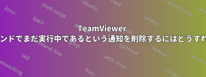 TeamViewer がバックグラウンドでまだ実行中であるという通知を削除するにはどうすればよいですか?