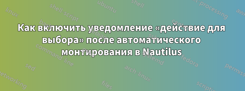 Как включить уведомление «действие для выбора» после автоматического монтирования в Nautilus