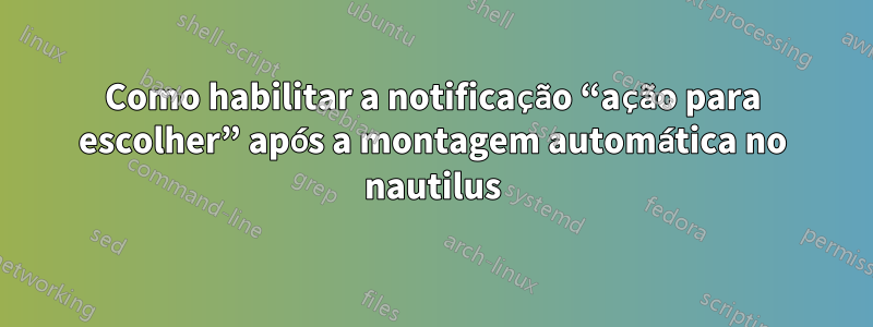 Como habilitar a notificação “ação para escolher” após a montagem automática no nautilus