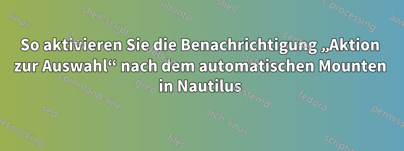 So aktivieren Sie die Benachrichtigung „Aktion zur Auswahl“ nach dem automatischen Mounten in Nautilus
