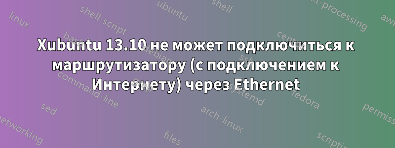 Xubuntu 13.10 не может подключиться к маршрутизатору (с подключением к Интернету) через Ethernet
