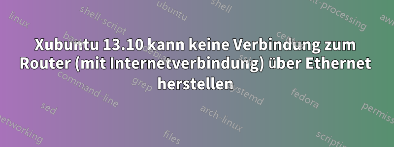 Xubuntu 13.10 kann keine Verbindung zum Router (mit Internetverbindung) über Ethernet herstellen