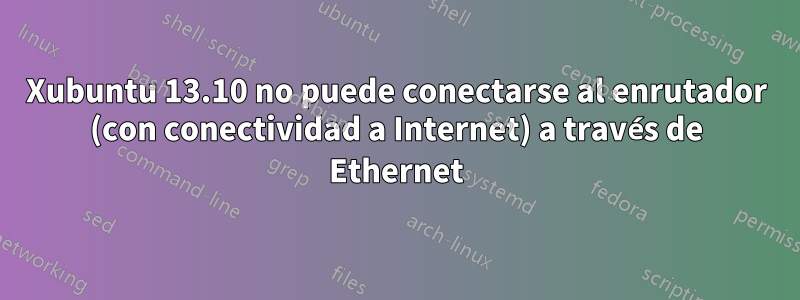 Xubuntu 13.10 no puede conectarse al enrutador (con conectividad a Internet) a través de Ethernet