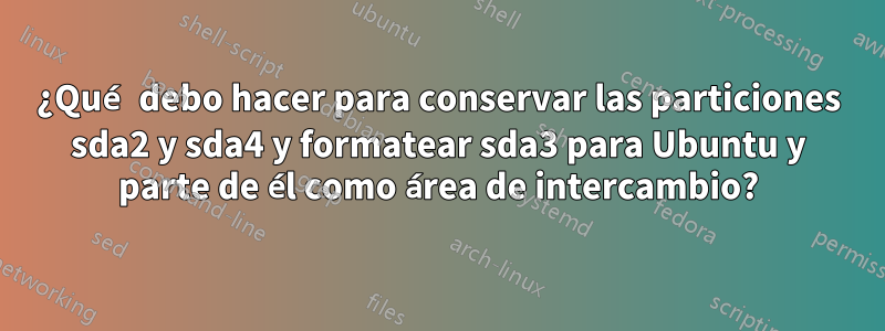 ¿Qué debo hacer para conservar las particiones sda2 y sda4 y formatear sda3 para Ubuntu y parte de él como área de intercambio?