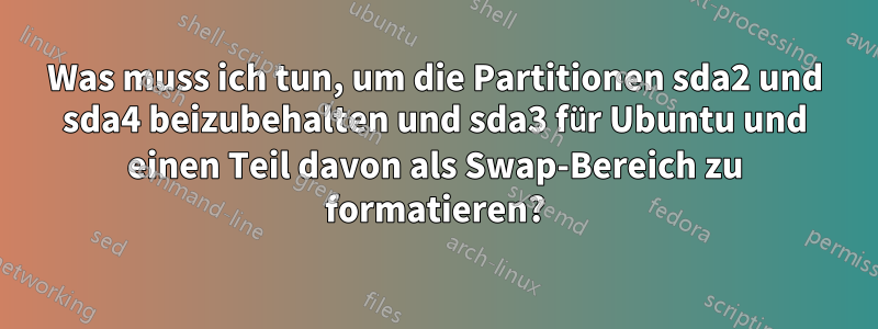 Was muss ich tun, um die Partitionen sda2 und sda4 beizubehalten und sda3 für Ubuntu und einen Teil davon als Swap-Bereich zu formatieren?