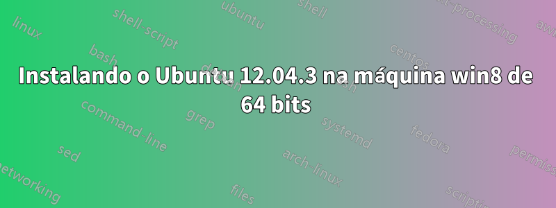 Instalando o Ubuntu 12.04.3 na máquina win8 de 64 bits