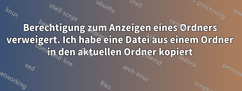 Berechtigung zum Anzeigen eines Ordners verweigert. Ich habe eine Datei aus einem Ordner in den aktuellen Ordner kopiert