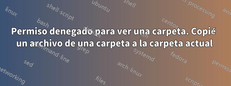 Permiso denegado para ver una carpeta. Copié un archivo de una carpeta a la carpeta actual