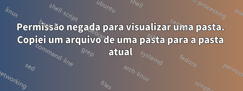 Permissão negada para visualizar uma pasta. Copiei um arquivo de uma pasta para a pasta atual
