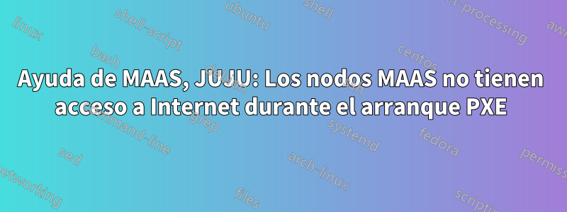 Ayuda de MAAS, JUJU: Los nodos MAAS no tienen acceso a Internet durante el arranque PXE