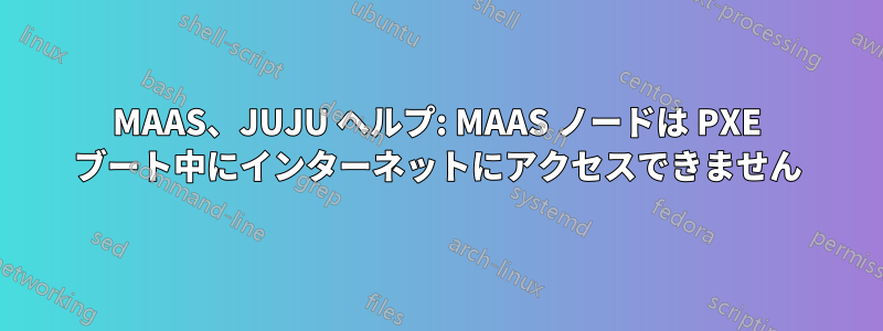 MAAS、JUJU ヘルプ: MAAS ノードは PXE ブート中にインターネットにアクセスできません