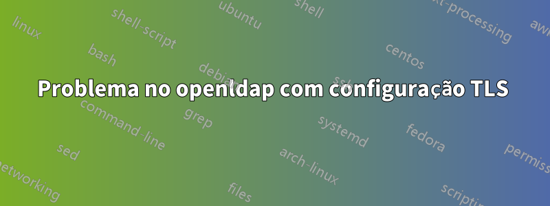 Problema no openldap com configuração TLS