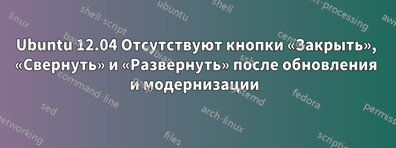 Ubuntu 12.04 Отсутствуют кнопки «Закрыть», «Свернуть» и «Развернуть» после обновления и модернизации 