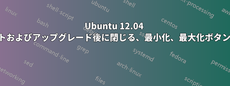Ubuntu 12.04 アップデートおよびアップグレード後に閉じる、最小化、最大化ボタンがなくなる 