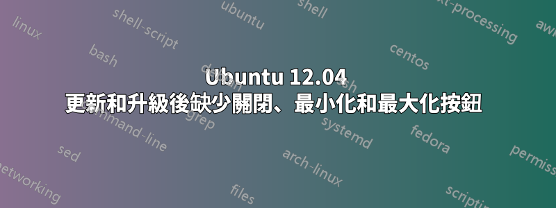Ubuntu 12.04 更新和升級後缺少關閉、最小化和最大化按鈕 