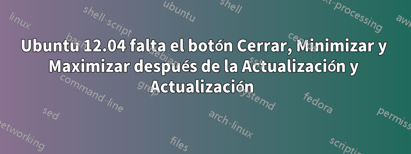 Ubuntu 12.04 falta el botón Cerrar, Minimizar y Maximizar después de la Actualización y Actualización 