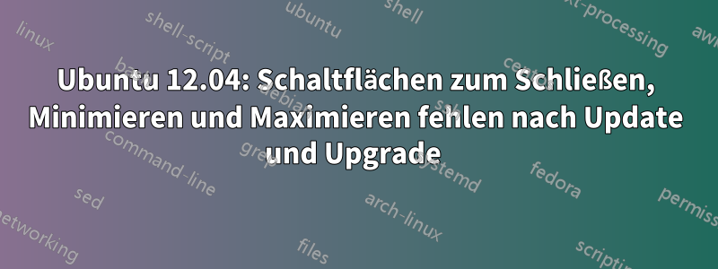 Ubuntu 12.04: Schaltflächen zum Schließen, Minimieren und Maximieren fehlen nach Update und Upgrade 