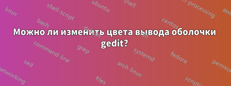 Можно ли изменить цвета вывода оболочки gedit?