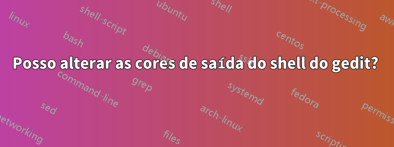 Posso alterar as cores de saída do shell do gedit?